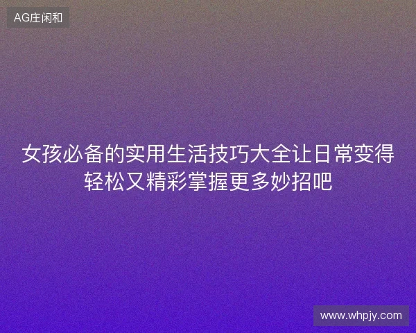 女孩必备的实用生活技巧大全让日常变得轻松又精彩掌握更多妙招吧