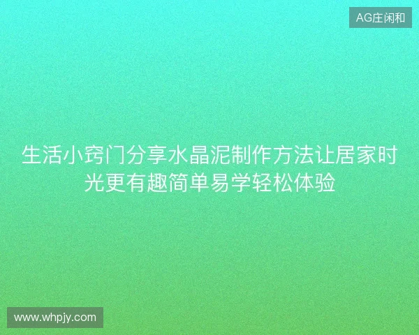 生活小窍门分享水晶泥制作方法让居家时光更有趣简单易学轻松体验 生活小窍门分享水晶泥制作方法让居家时光更有趣简单易学轻松体验