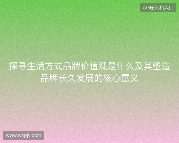 探寻生活方式品牌价值观是什么及其塑造品牌长久发展的核心意义